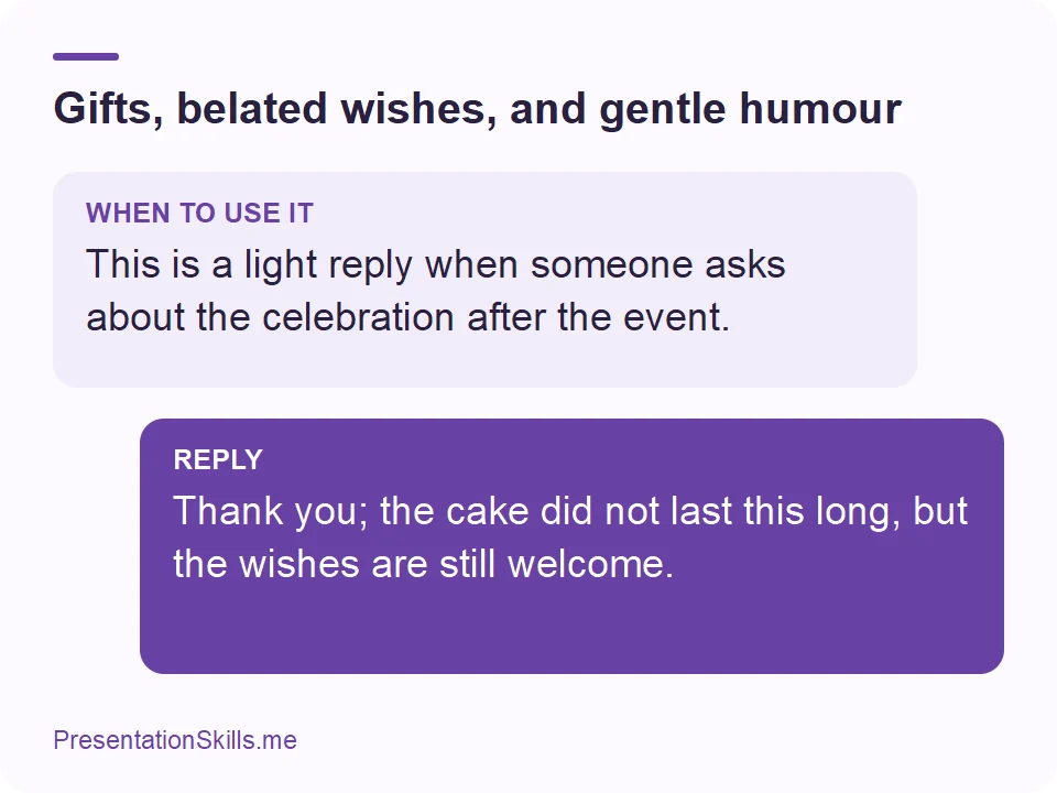 Gifts, belated wishes, and gentle humour: WHEN TO USE IT: This is a light reply when someone asks about the celebration after the event. REPLY: Thank you; the cake did not last this long, but the wishes are still welcome.