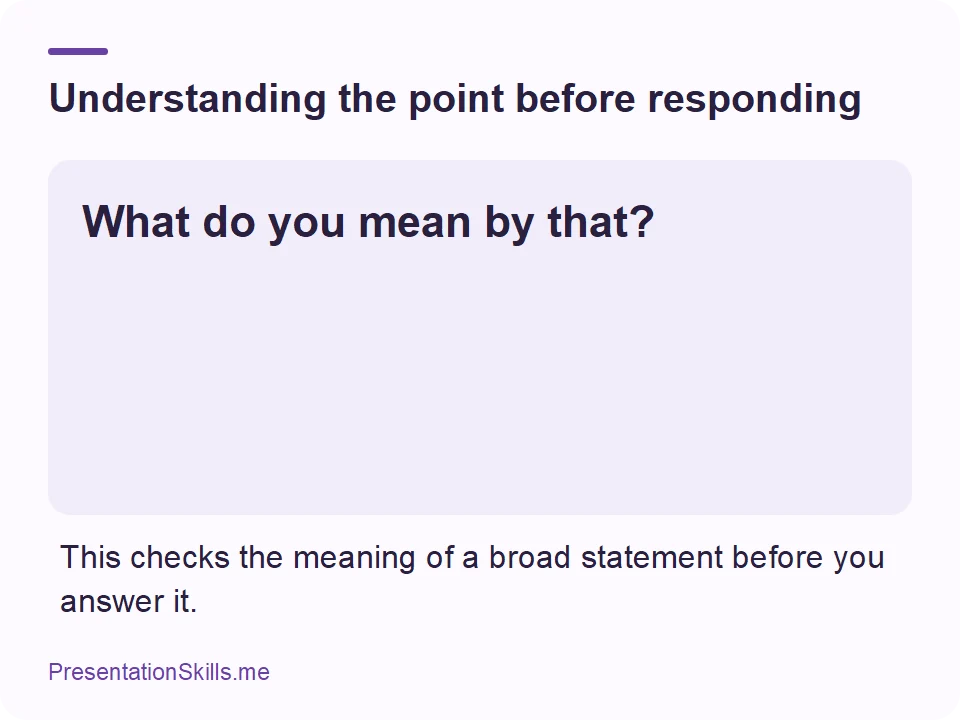Understanding the point before responding: What do you mean by that? This checks the meaning of a broad statement before you answer it.