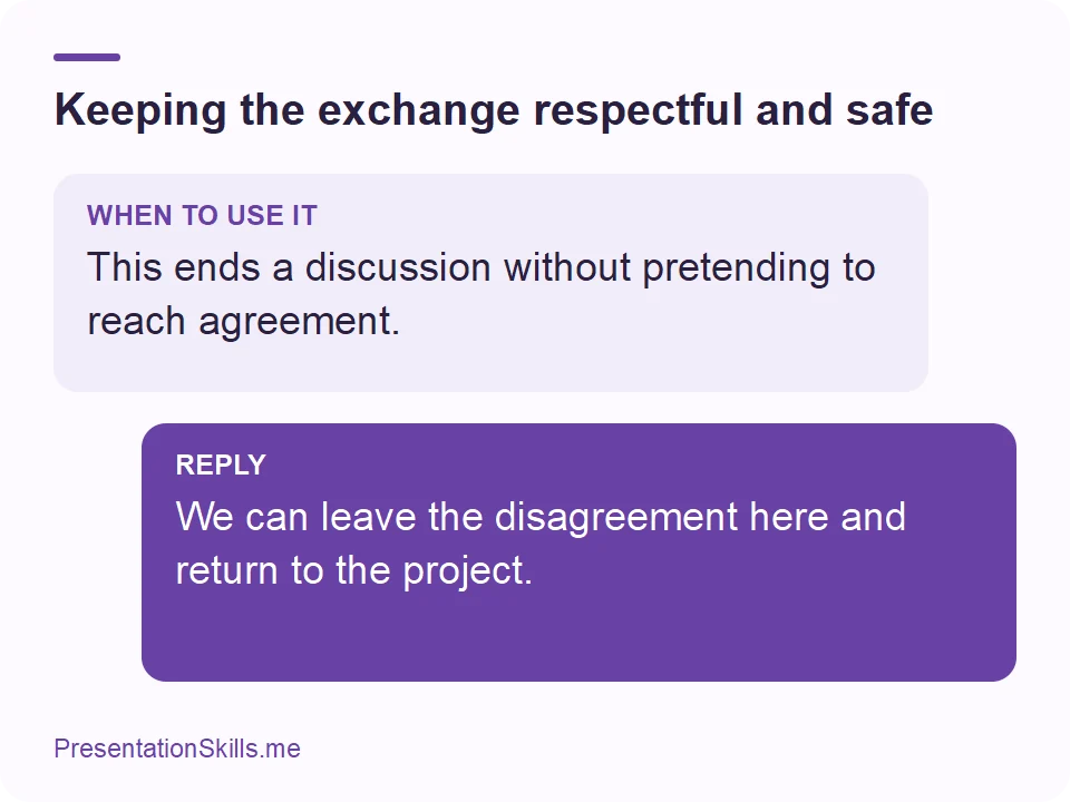 Keeping the exchange respectful and safe: WHEN TO USE IT: This ends a discussion without pretending to reach agreement. REPLY: We can leave the disagreement here and return to the project.