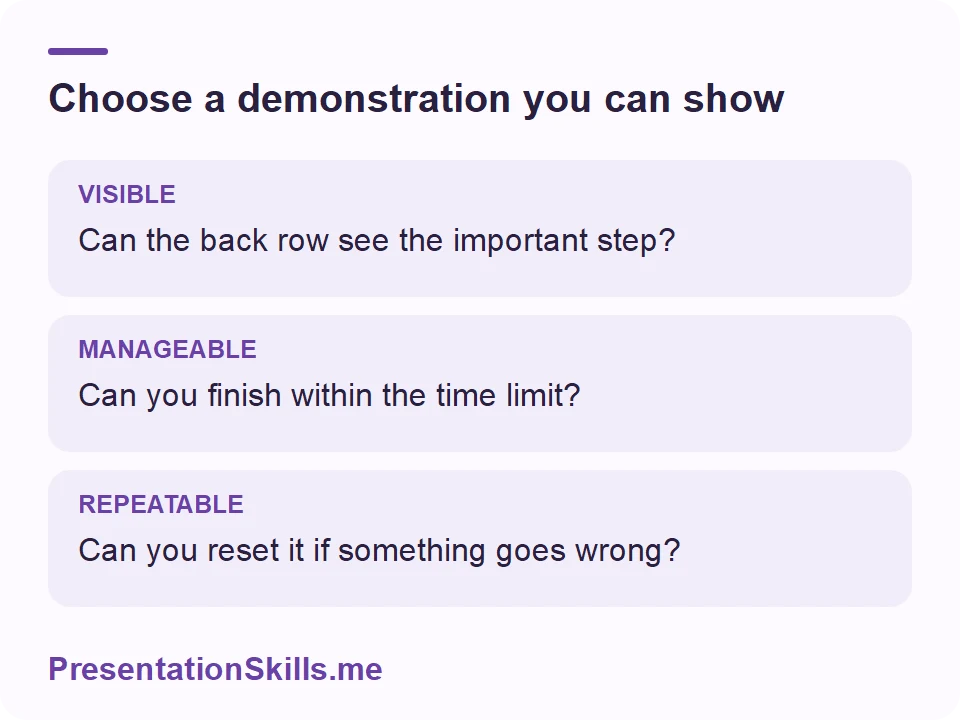 Choose a demonstration you can show: VISIBLE: Can the back row see the important step? MANAGEABLE: Can you finish within the time limit? REPEATABLE: Can you reset it if something goes wrong?