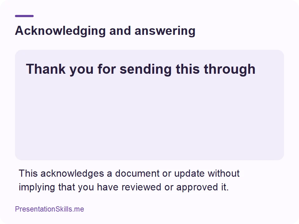 Acknowledging and answering: Thank you for sending this through This acknowledges a document or update without implying that you have reviewed or approved it.