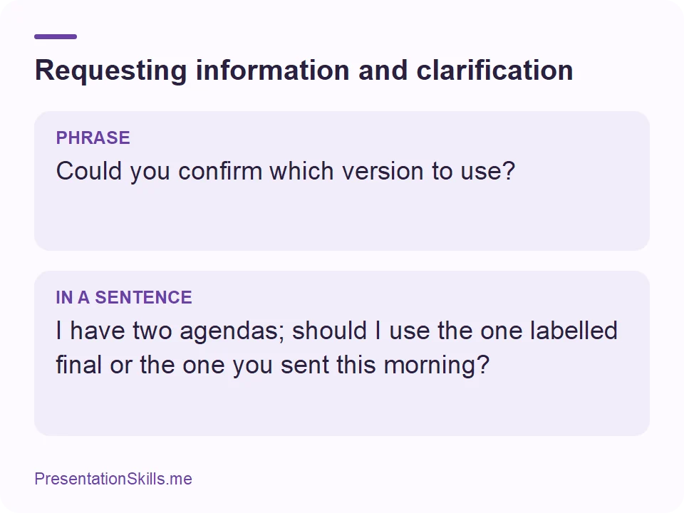 Requesting information and clarification: PHRASE: Could you confirm which version to use? IN A SENTENCE: I have two agendas; should I use the one labelled final or the one you sent this morning?