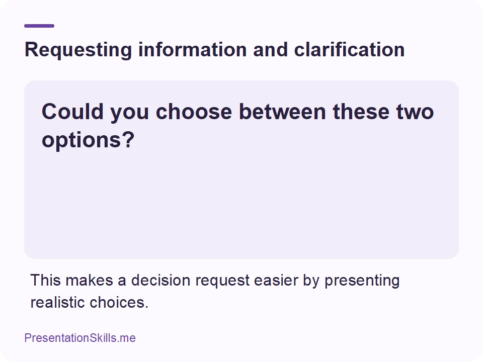 Requesting information and clarification: Could you choose between these two options? This makes a decision request easier by presenting realistic choices.
