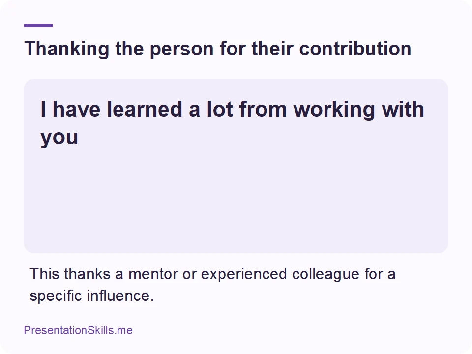Thanking the person for their contribution: I have learned a lot from working with you This thanks a mentor or experienced colleague for a specific influence.