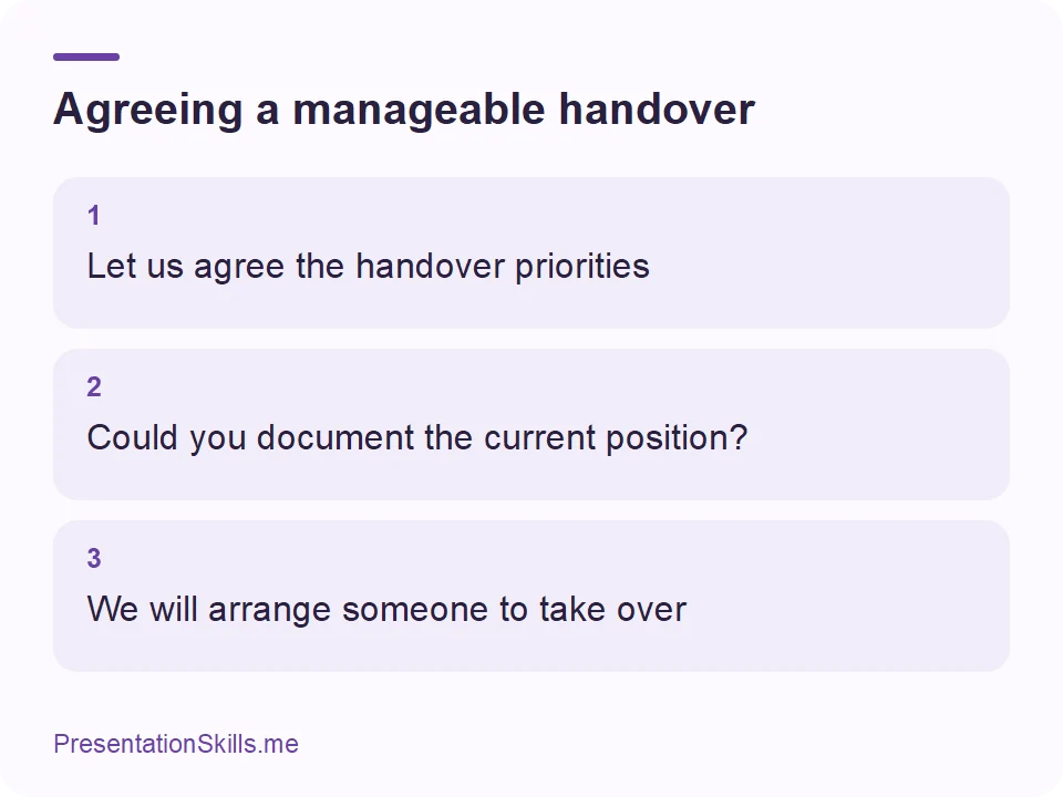 Agreeing a manageable handover: 1: Let us agree the handover priorities 2: Could you document the current position? 3: We will arrange someone to take over