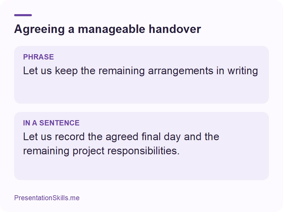 Agreeing a manageable handover: PHRASE: Let us keep the remaining arrangements in writing IN A SENTENCE: Let us record the agreed final day and the remaining project responsibilities.