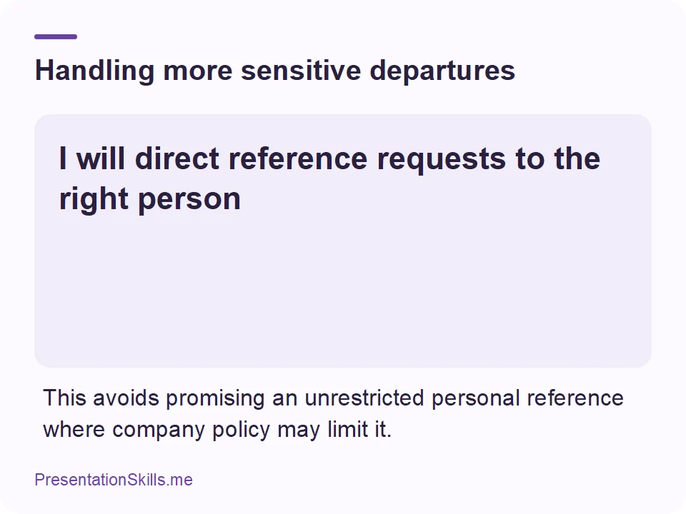 Handling more sensitive departures: I will direct reference requests to the right person This avoids promising an unrestricted personal reference where company policy may limit it.