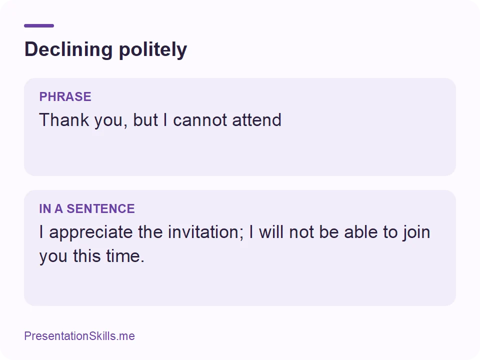 Declining politely: PHRASE: Thank you, but I cannot attend IN A SENTENCE: I appreciate the invitation; I will not be able to join you this time.