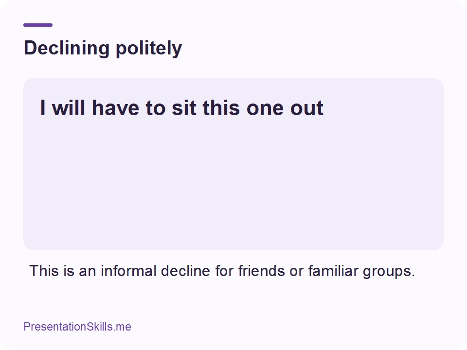 Declining politely: I will have to sit this one out This is an informal decline for friends or familiar groups.