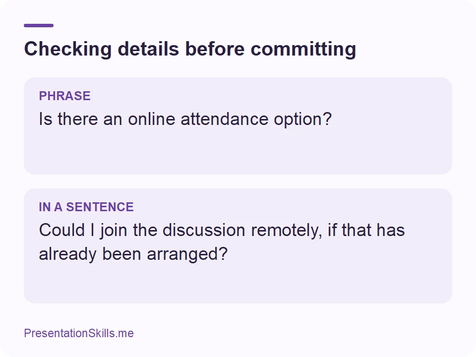 Checking details before committing: PHRASE: Is there an online attendance option? IN A SENTENCE: Could I join the discussion remotely, if that has already been arranged?