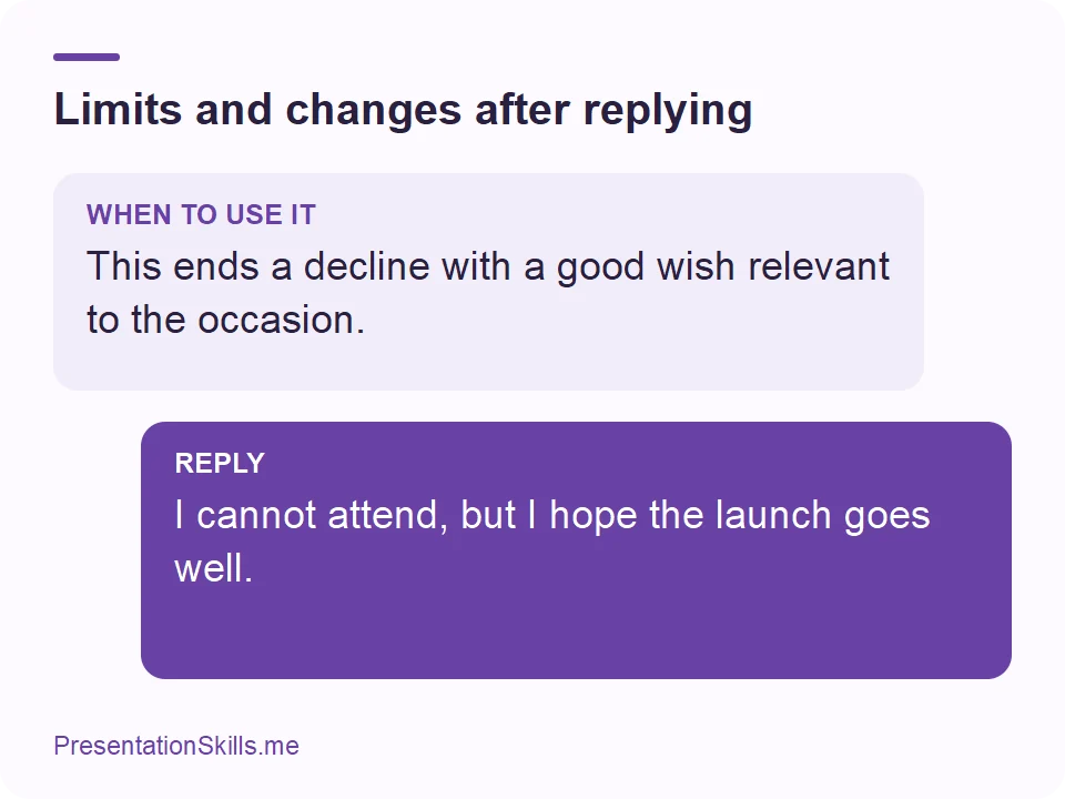 Limits and changes after replying: WHEN TO USE IT: This ends a decline with a good wish relevant to the occasion. REPLY: I cannot attend, but I hope the launch goes well.