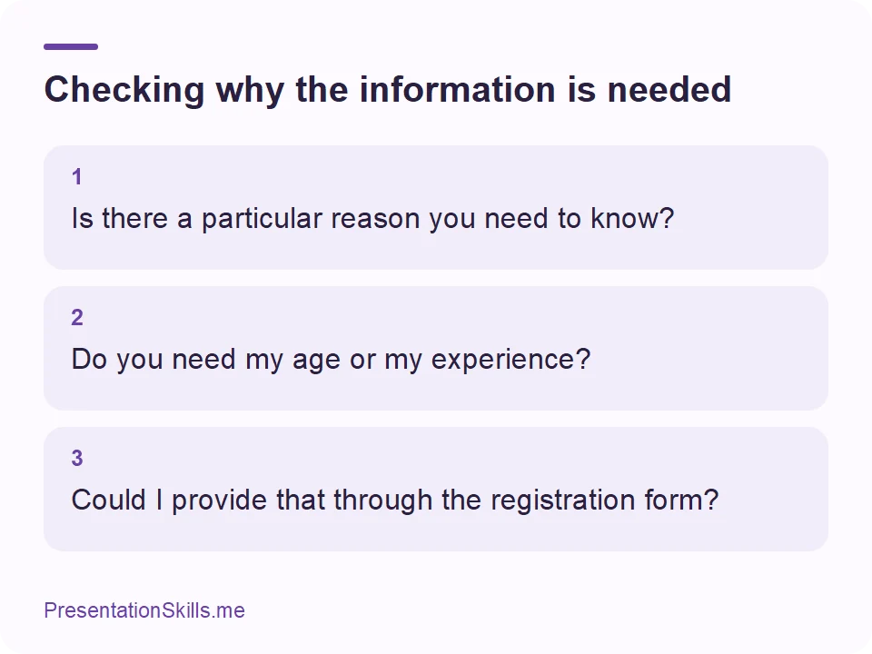 Checking why the information is needed: 1: Is there a particular reason you need to know? 2: Do you need my age or my experience? 3: Could I provide that through the registration form?