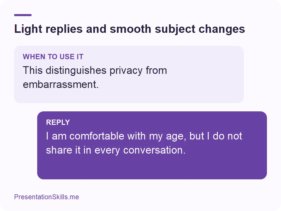 Light replies and smooth subject changes: WHEN TO USE IT: This distinguishes privacy from embarrassment. REPLY: I am comfortable with my age, but I do not share it in every conversation.