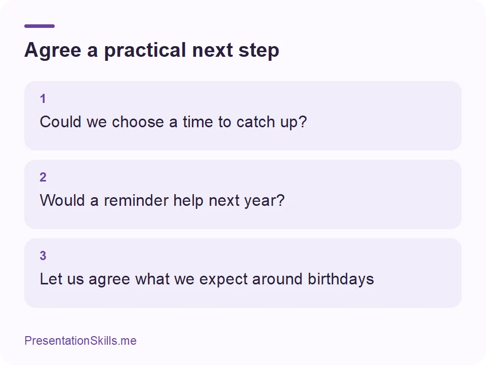 Agree a practical next step: 1: Could we choose a time to catch up? 2: Would a reminder help next year? 3: Let us agree what we expect around birthdays