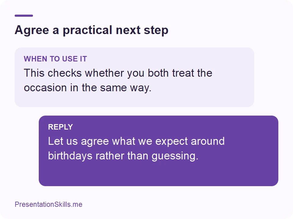 Agree a practical next step: WHEN TO USE IT: This checks whether you both treat the occasion in the same way. REPLY: Let us agree what we expect around birthdays rather than guessing.