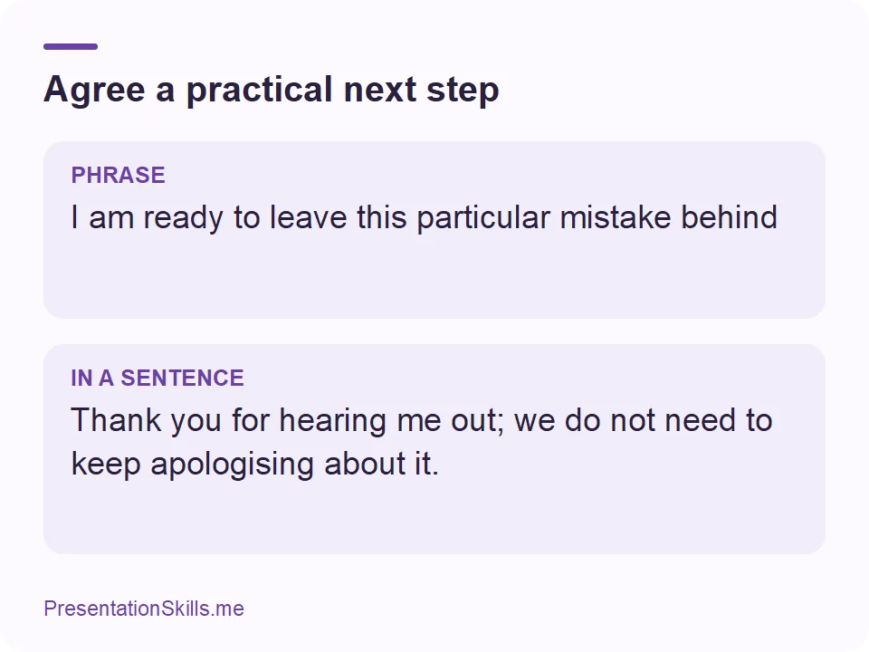 Agree a practical next step: PHRASE: I am ready to leave this particular mistake behind IN A SENTENCE: Thank you for hearing me out; we do not need to keep apologising about it.