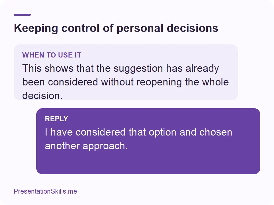 Keeping control of personal decisions: WHEN TO USE IT: This shows that the suggestion has already been considered without reopening the whole decision. REPLY: I have considered that option and chosen another approach.