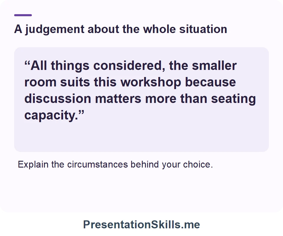 A judgement about the whole situation: “All things considered, the smaller room suits this workshop because discussion matters more than seating capacity.” Explain the circumstances behind your choice.