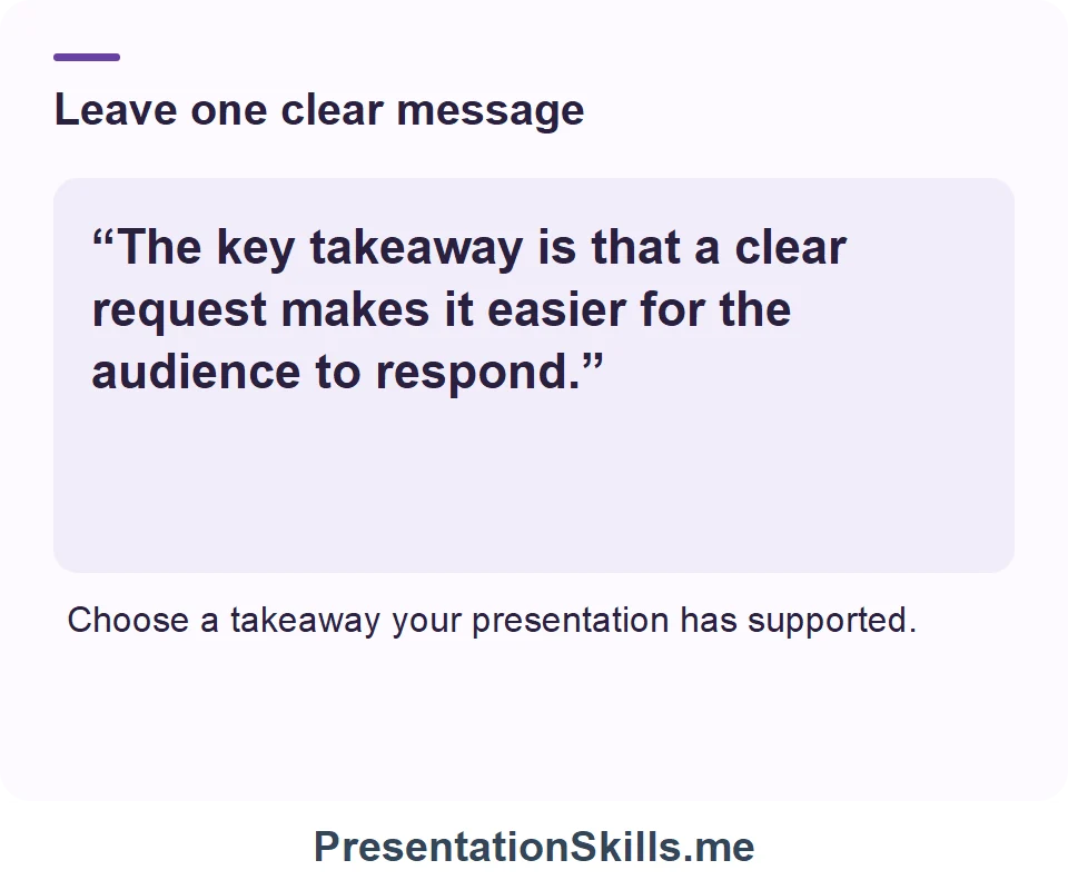 Leave one clear message: “The key takeaway is that a clear request makes it easier for the audience to respond.” Choose a takeaway your presentation has supported.