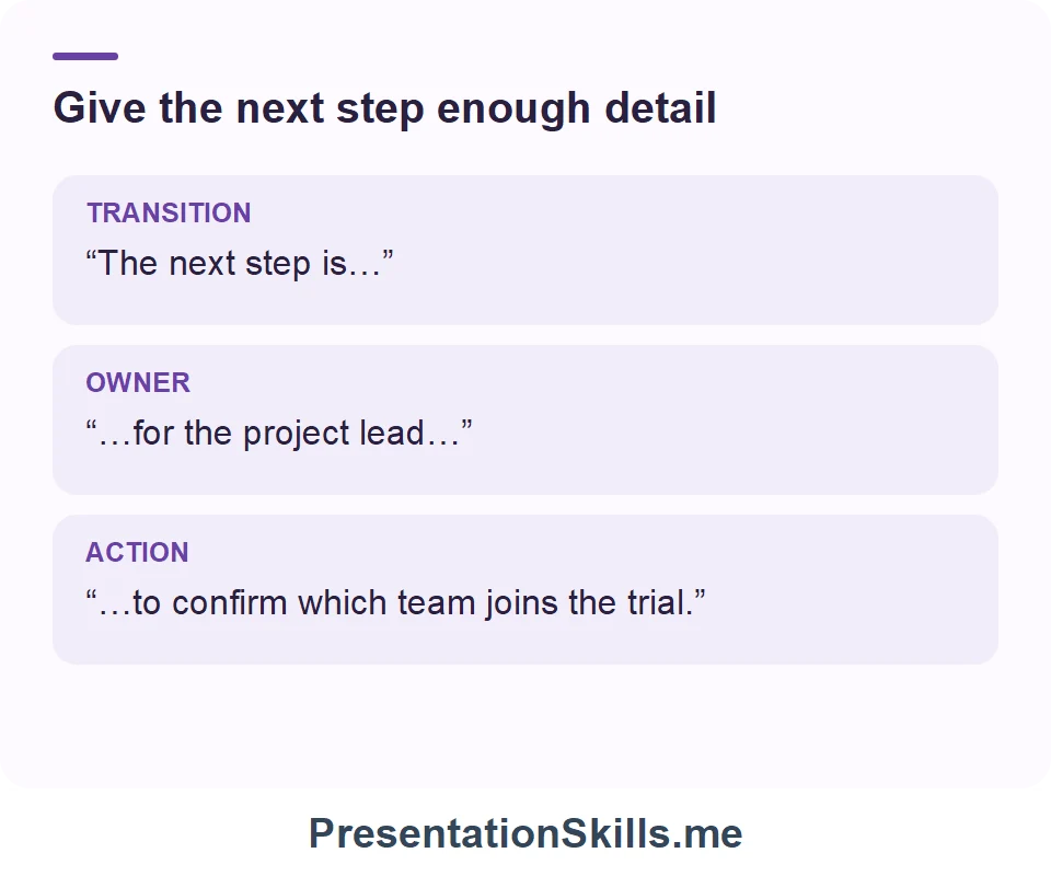 Give the next step enough detail: TRANSITION: “The next step is…” OWNER: “…for the project lead…” ACTION: “…to confirm which team joins the trial.”