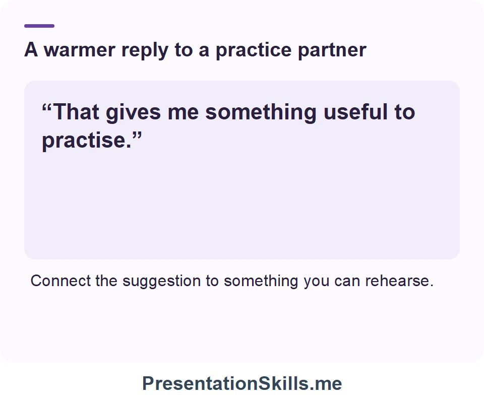 A warmer reply to a practice partner: “That gives me something useful to practise.” Connect the suggestion to something you can rehearse.