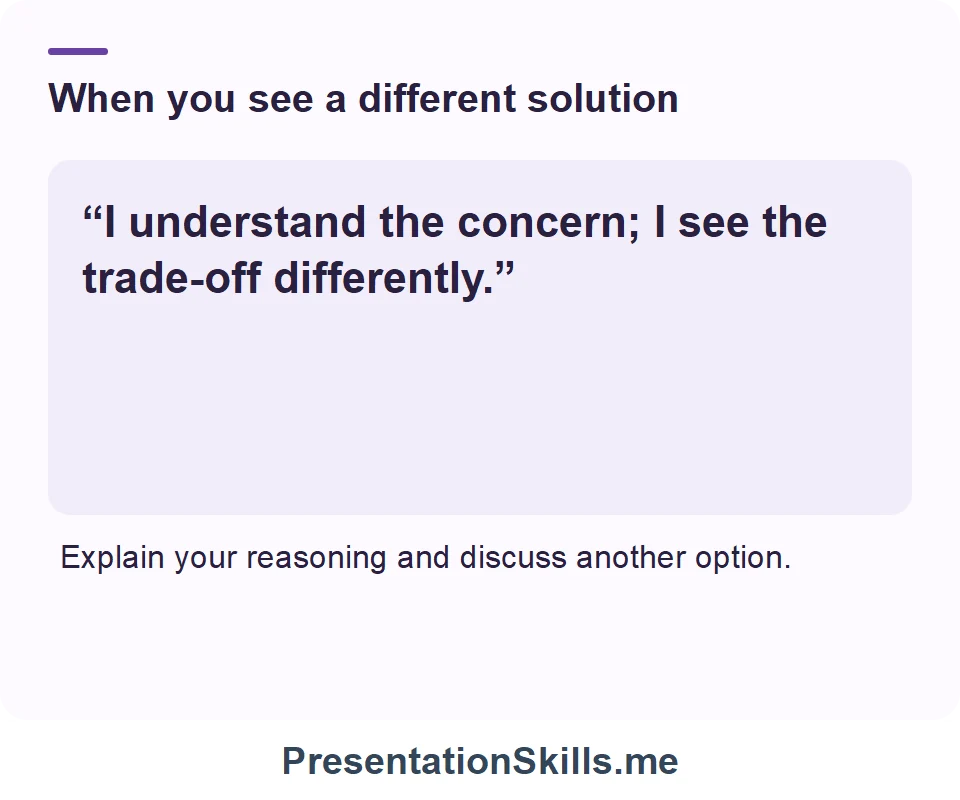 When you see a different solution: “I understand the concern; I see the trade-off differently.” Explain your reasoning and discuss another option.