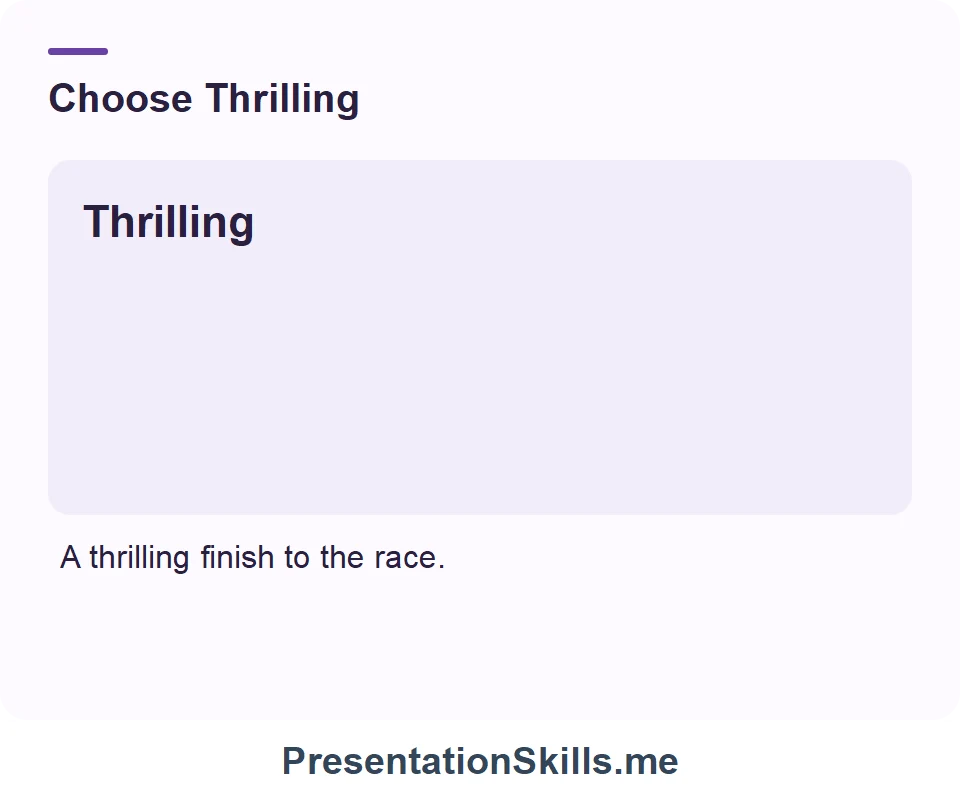 Thrilling: Intense excitement. Example: A thrilling finish to the race.