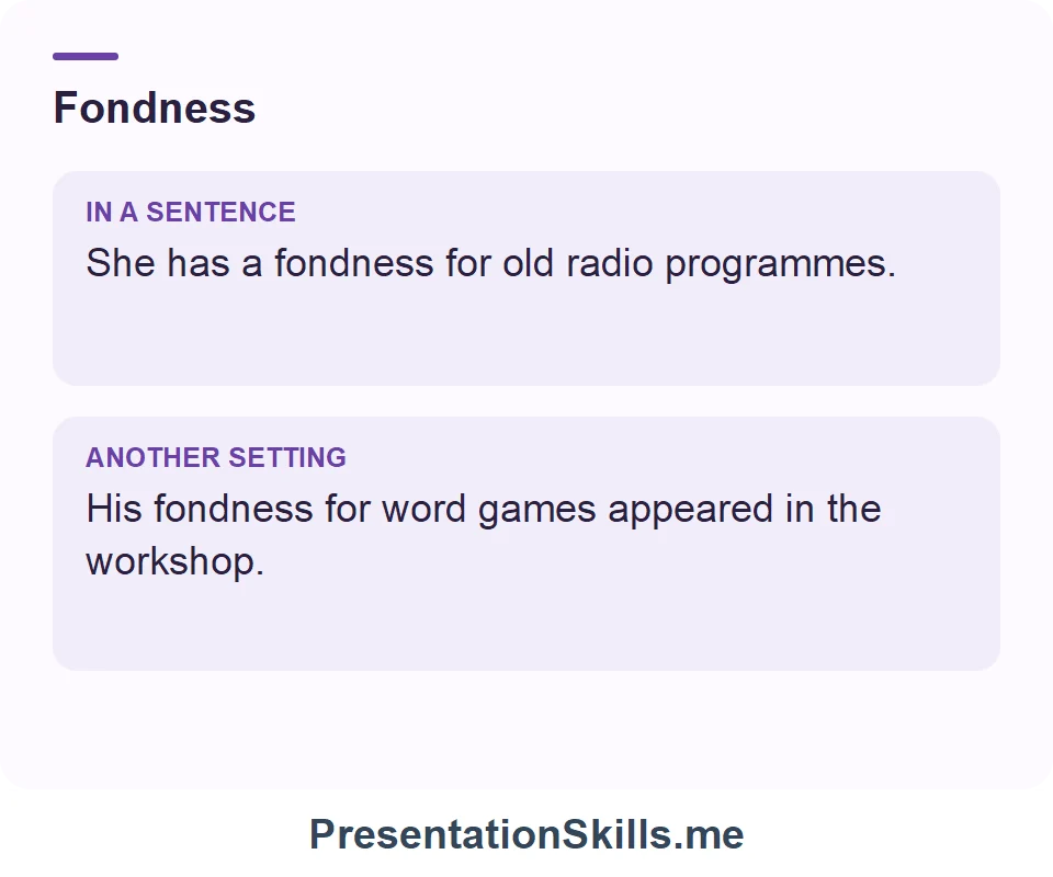 Two uses of Fondness: She has a fondness for old radio programmes. His fondness for word games appeared in the workshop.