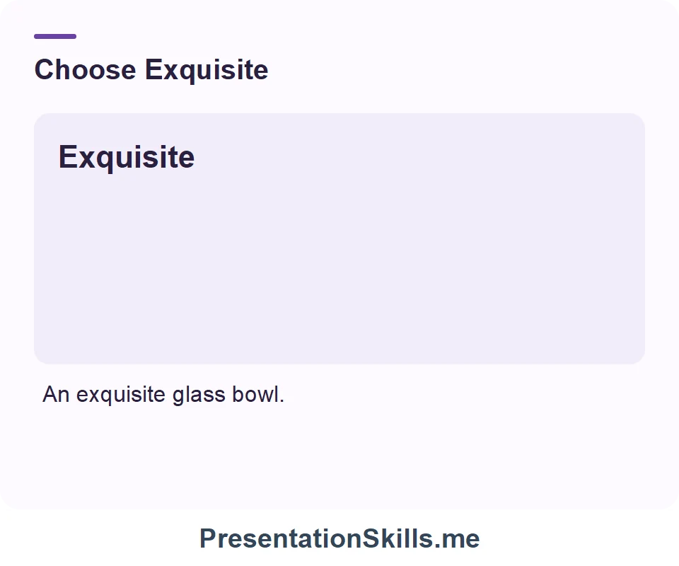 Exquisite: Exceptional fine beauty. Example: An exquisite glass bowl.