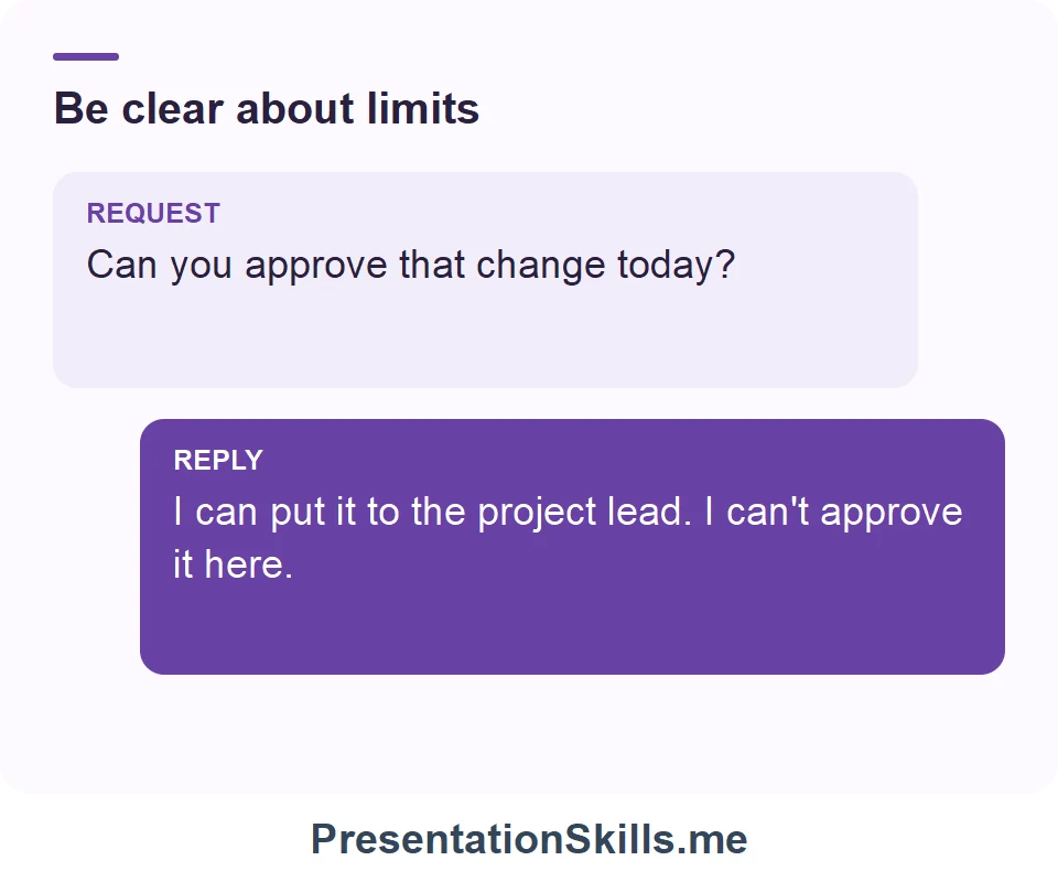 Be clear about limits: REQUEST: Can you approve that change today? REPLY: I can put it to the project lead. I can't approve it here.