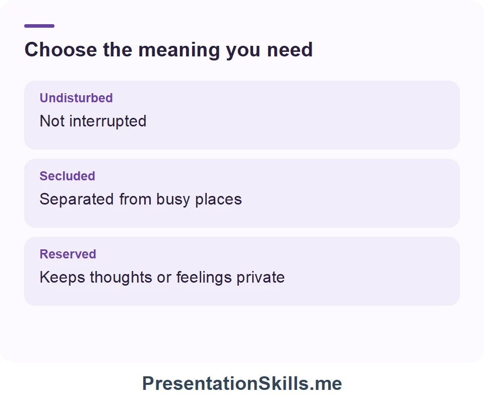 Undisturbed: Not interrupted; Secluded: Separated from busy places; Reserved: Keeps thoughts or feelings private