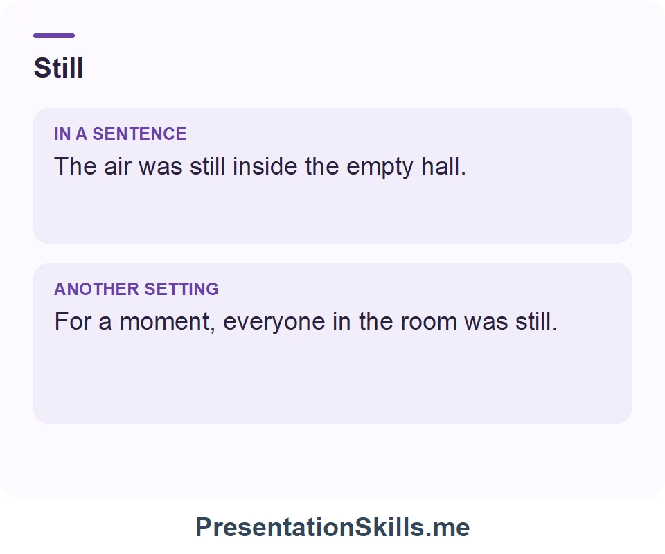Two uses of Still: The air was still inside the empty hall. For a moment, everyone in the room was still.