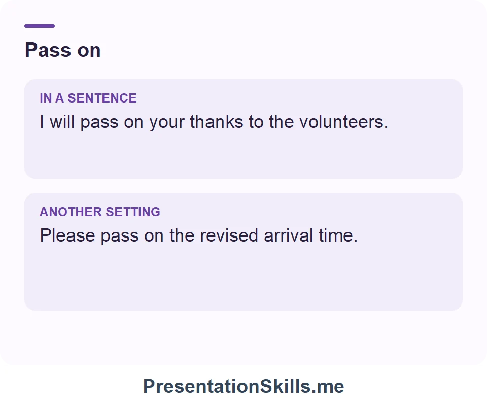 Two uses of Pass on: I will pass on your thanks to the volunteers. Please pass on the revised arrival time.